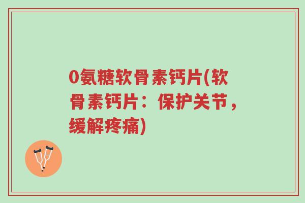 0氨糖软骨素钙片(软骨素钙片:保护关节,缓解疼痛)-第1张图片-超越 0氨糖软骨素钙片(软骨素钙片:保护关节,缓解疼痛)-第1张图片-超越