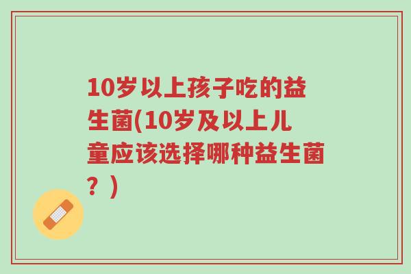 10岁以上孩子吃的益生菌(10岁及以上儿童应该选择哪种益生菌?)-第1张图片-超越 10岁以上孩子吃的益生菌(10岁及以上儿童应该选择哪种益生菌?)-第1张图片-超越