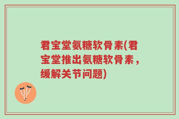 君宝堂氨糖软骨素(君宝堂推出氨糖软骨素,缓解关节问题)-第1张图片-超越 君宝堂氨糖软骨素(君宝堂推出氨糖软骨素,缓解关节问题)-第1张图片-超越