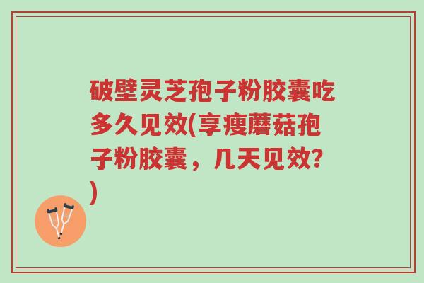 破壁灵芝孢子粉胶囊吃多久见效(享瘦蘑菇孢子粉胶囊,几天见效?)-第1张图片-超越 破壁灵芝孢子粉胶囊吃多久见效(享瘦蘑菇孢子粉胶囊,几天见效?)-第1张图片-超越