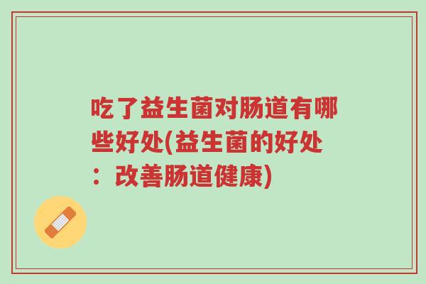 吃了益生菌对肠道有哪些好处(益生菌的好处:改善肠道健康)-第1张图片-超越 吃了益生菌对肠道有哪些好处(益生菌的好处:改善肠道健康)-第1张图片-超越
