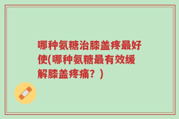 哪种氨糖治膝盖疼最好使(哪种氨糖最有效缓解膝盖疼痛?)-第1张图片-超越 哪种氨糖治膝盖疼最好使(哪种氨糖最有效缓解膝盖疼痛?)-第1张图片-超越