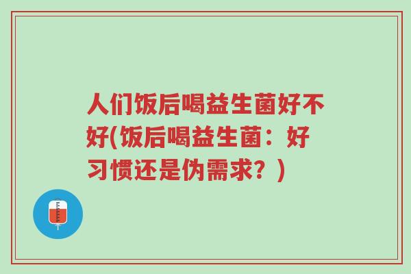 人们饭后喝益生菌好不好(饭后喝益生菌:好习惯还是伪需求?)-第1张图片-超越 人们饭后喝益生菌好不好(饭后喝益生菌:好习惯还是伪需求?)-第1张图片-超越