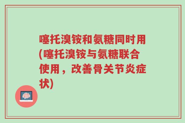 噻托溴铵和氨糖同时用(噻托溴铵与氨糖联合使用,改善骨关节炎症状)-第1张图片-超越 噻托溴铵和氨糖同时用(噻托溴铵与氨糖联合使用,改善骨关节炎症状)-第1张图片-超越