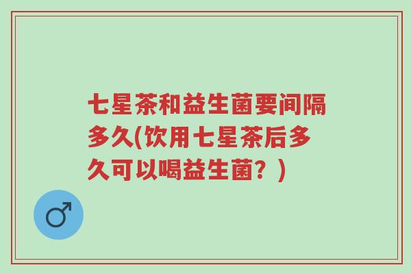 七星茶和益生菌要间隔多久(饮用七星茶后多久可以喝益生菌?)-第1张图片-超越 七星茶和益生菌要间隔多久(饮用七星茶后多久可以喝益生菌?)-第1张图片-超越
