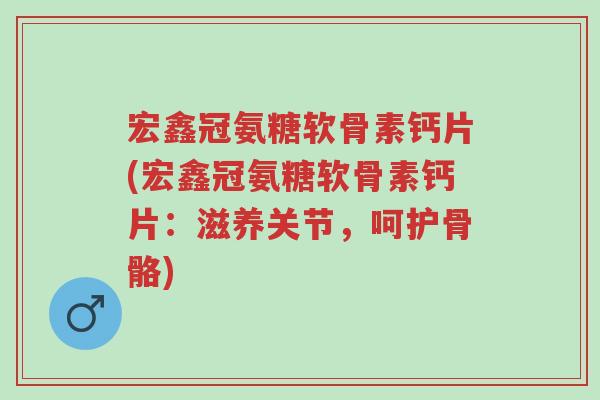 宏鑫冠氨糖软骨素钙片(宏鑫冠氨糖软骨素钙片:滋养关节,呵护骨骼)-第1张图片-超越 宏鑫冠氨糖软骨素钙片(宏鑫冠氨糖软骨素钙片:滋养关节,呵护骨骼)-第1张图片-超越