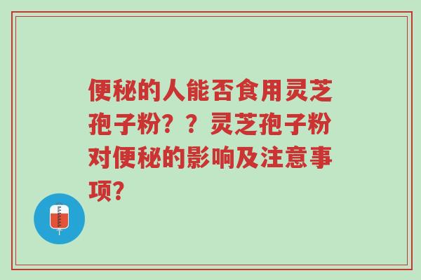 便秘的人能否食用灵芝孢子粉??灵芝孢子粉对便秘的影响及注意事项?-第1张图片-超越 便秘的人能否食用灵芝孢子粉??灵芝孢子粉对便秘的影响及注意事项?-第1张图片-超越
