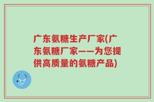 广东氨糖生产厂家(广东氨糖厂家——为您提供高质量的氨糖产品)-第1张图片-超越 广东氨糖生产厂家(广东氨糖厂家——为您提供高质量的氨糖产品)-第1张图片-超越