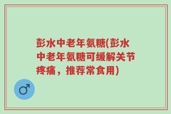 彭水中老年氨糖(彭水中老年氨糖可缓解关节疼痛，推荐常食用)-第1张图片-超越