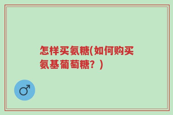 怎样买氨糖(如何购买氨基葡萄糖?)-第1张图片-超越 怎样买氨糖(如何购买氨基葡萄糖?)-第1张图片-超越