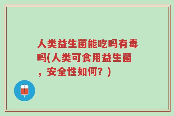 人类益生菌能吃吗有毒吗(人类可食用益生菌,安全性如何?)-第1张图片-超越 人类益生菌能吃吗有毒吗(人类可食用益生菌,安全性如何?)-第1张图片-超越