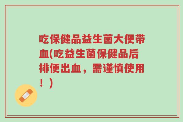 吃保健品益生菌大便带血(吃益生菌保健品后排便出血,需谨慎使用!)-第1张图片-超越 吃保健品益生菌大便带血(吃益生菌保健品后排便出血,需谨慎使用!)-第1张图片-超越