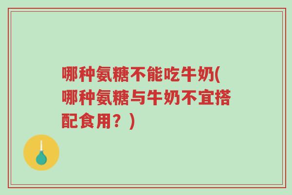 哪种氨糖不能吃牛奶(哪种氨糖与牛奶不宜搭配食用?)-第1张图片-超越 哪种氨糖不能吃牛奶(哪种氨糖与牛奶不宜搭配食用?)-第1张图片-超越