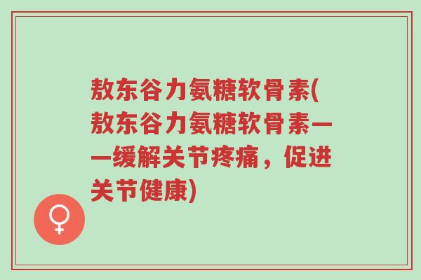 敖东谷力氨糖软骨素(敖东谷力氨糖软骨素——缓解关节疼痛,促进关节健康)-第1张图片-超越 敖东谷力氨糖软骨素(敖东谷力氨糖软骨素——缓解关节疼痛,促进关节健康)-第1张图片-超越