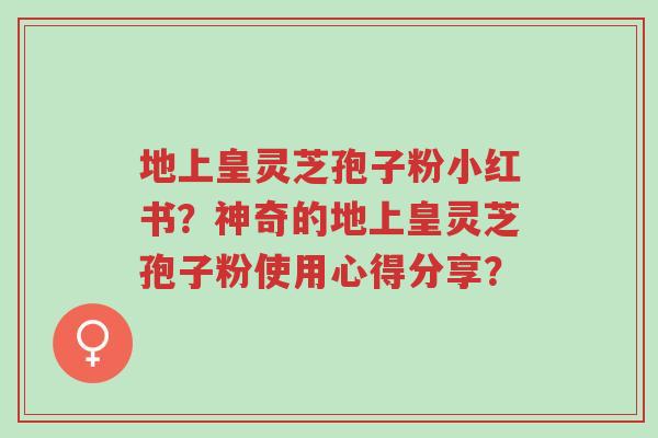 地上皇灵芝孢子粉小红书?神奇的地上皇灵芝孢子粉使用心得分享?-第1张图片-超越 地上皇灵芝孢子粉小红书?神奇的地上皇灵芝孢子粉使用心得分享?-第1张图片-超越
