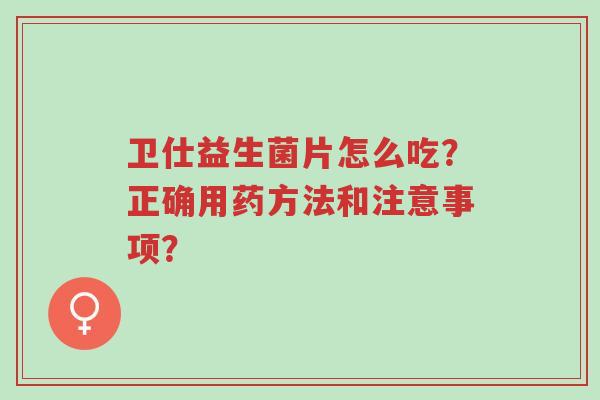 卫仕益生菌片怎么吃?正确用药方法和注意事项?-第1张图片-超越 卫仕益生菌片怎么吃?正确用药方法和注意事项?-第1张图片-超越