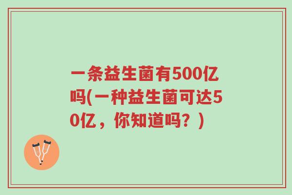 一条益生菌有500亿吗(一种益生菌可达50亿,你知道吗?)-第1张图片-超越 一条益生菌有500亿吗(一种益生菌可达50亿,你知道吗?)-第1张图片-超越