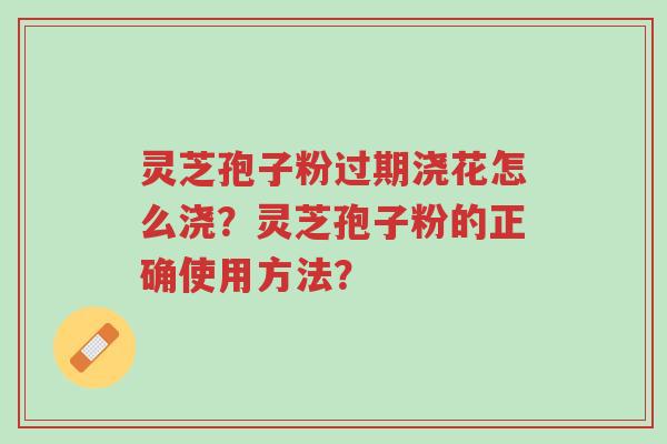 灵芝孢子粉过期浇花怎么浇？灵芝孢子粉的正确使用方法？-第1张图片-超越