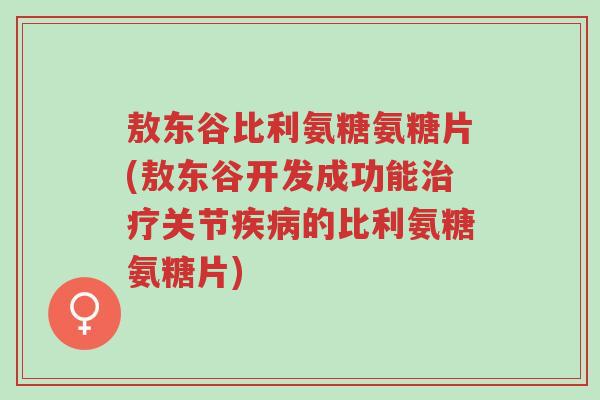 敖东谷比利氨糖氨糖片(敖东谷开发成功能治疗关节疾病的比利氨糖氨糖片)-第1张图片-超越 敖东谷比利氨糖氨糖片(敖东谷开发成功能治疗关节疾病的比利氨糖氨糖片)-第1张图片-超越