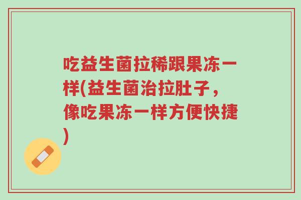 吃益生菌拉稀跟果冻一样(益生菌治拉肚子,像吃果冻一样方便快捷)-第1张图片-超越 吃益生菌拉稀跟果冻一样(益生菌治拉肚子,像吃果冻一样方便快捷)-第1张图片-超越