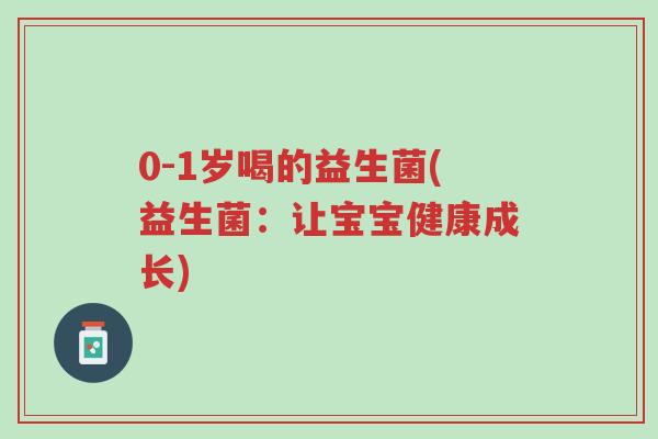 0-1岁喝的益生菌(益生菌:让宝宝健康成长)-第1张图片-超越 0-1岁喝的益生菌(益生菌:让宝宝健康成长)-第1张图片-超越