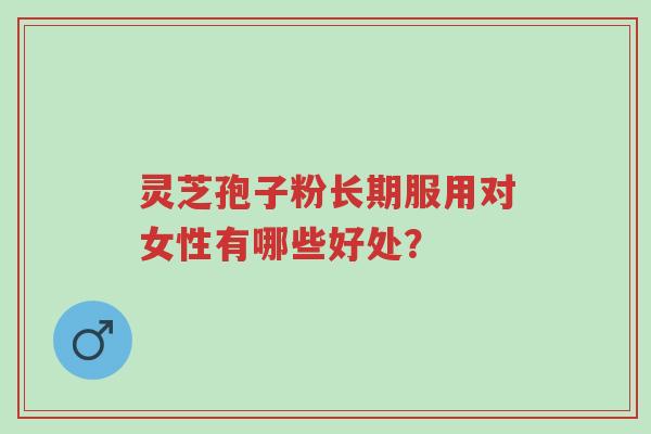 灵芝孢子粉长期服用对女性有哪些好处?-第1张图片-超越 灵芝孢子粉长期服用对女性有哪些好处?-第1张图片-超越