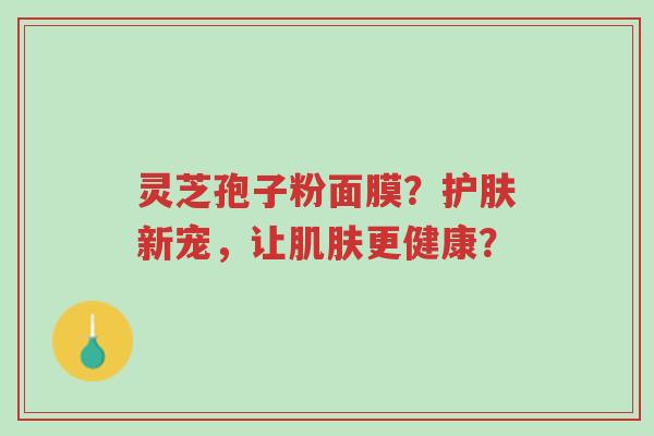 灵芝孢子粉面膜？护肤新宠，让肌肤更健康？-第1张图片-超越