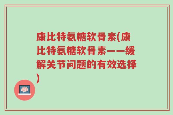 康比特氨糖软骨素(康比特氨糖软骨素——缓解关节问题的有效选择)-第1张图片-超越 康比特氨糖软骨素(康比特氨糖软骨素——缓解关节问题的有效选择)-第1张图片-超越