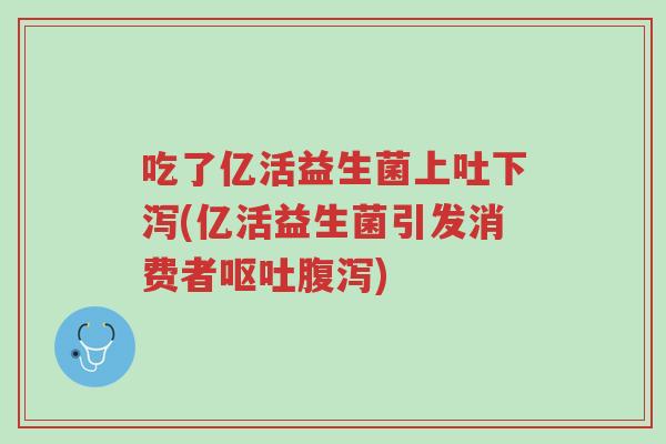 吃了亿活益生菌上吐下泻(亿活益生菌引发消费者呕吐腹泻)-第1张图片-超越 吃了亿活益生菌上吐下泻(亿活益生菌引发消费者呕吐腹泻)-第1张图片-超越