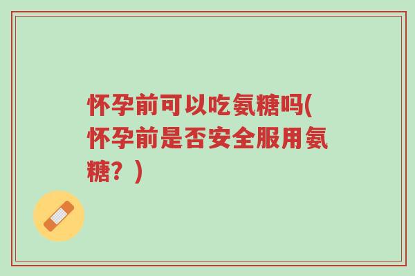 怀孕前可以吃氨糖吗(怀孕前是否安全服用氨糖？)-第1张图片-超越