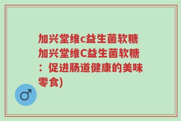 加兴堂维c益生菌软糖加兴堂维C益生菌软糖:促进肠道健康的美味零食)-第1张图片-超越 加兴堂维c益生菌软糖加兴堂维C益生菌软糖:促进肠道健康的美味零食)-第1张图片-超越