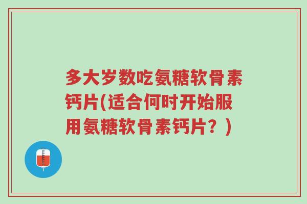 多大岁数吃氨糖软骨素钙片(适合何时开始服用氨糖软骨素钙片?)-第1张图片-超越 多大岁数吃氨糖软骨素钙片(适合何时开始服用氨糖软骨素钙片?)-第1张图片-超越