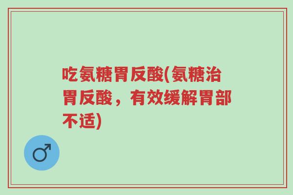 吃氨糖胃反酸(氨糖治胃反酸,有效缓解胃部不适)-第1张图片-超越 吃氨糖胃反酸(氨糖治胃反酸,有效缓解胃部不适)-第1张图片-超越