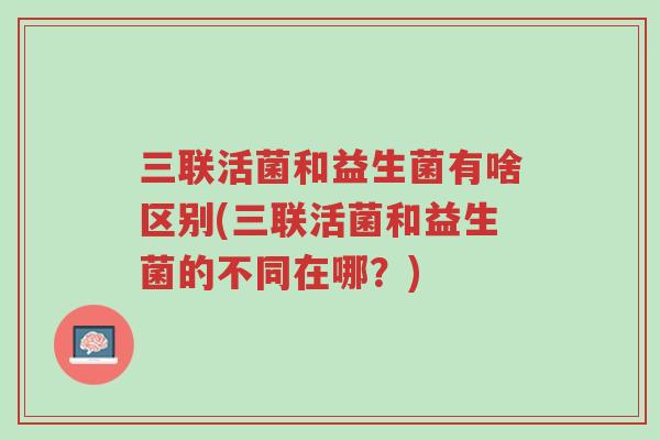三联活菌和益生菌有啥区别(三联活菌和益生菌的不同在哪?)-第1张图片-超越 三联活菌和益生菌有啥区别(三联活菌和益生菌的不同在哪?)-第1张图片-超越