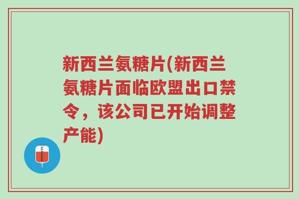 新西兰氨糖片(新西兰氨糖片面临欧盟出口禁令，该公司已开始调整产能)-第1张图片-超越