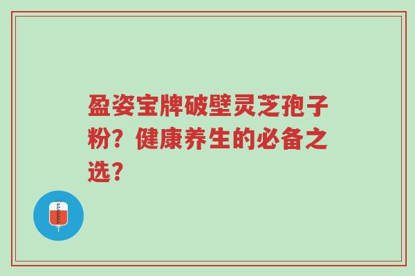 盈姿宝牌破壁灵芝孢子粉?健康养生的必备之选?-第1张图片-超越 盈姿宝牌破壁灵芝孢子粉?健康养生的必备之选?-第1张图片-超越