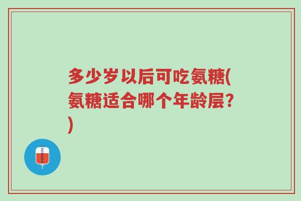 多少岁以后可吃氨糖(氨糖适合哪个年龄层?)-第1张图片-超越 多少岁以后可吃氨糖(氨糖适合哪个年龄层?)-第1张图片-超越
