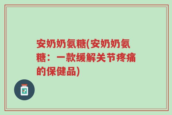 安奶奶氨糖(安奶奶氨糖:一款缓解关节疼痛的保健品)-第1张图片-超越 安奶奶氨糖(安奶奶氨糖:一款缓解关节疼痛的保健品)-第1张图片-超越