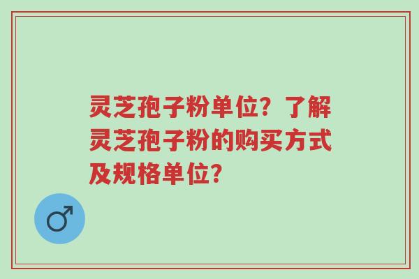 灵芝孢子粉单位?了解灵芝孢子粉的购买方式及规格单位?-第1张图片-超越 灵芝孢子粉单位?了解灵芝孢子粉的购买方式及规格单位?-第1张图片-超越