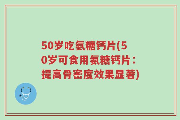 50岁吃氨糖钙片(50岁可食用氨糖钙片:提高骨密度效果显著)-第1张图片-超越 50岁吃氨糖钙片(50岁可食用氨糖钙片:提高骨密度效果显著)-第1张图片-超越