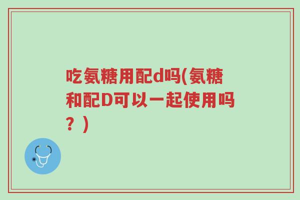 吃氨糖用配d吗(氨糖和配D可以一起使用吗?)-第1张图片-超越 吃氨糖用配d吗(氨糖和配D可以一起使用吗?)-第1张图片-超越