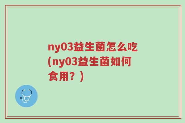 ny03益生菌怎么吃(ny03益生菌如何食用?)-第1张图片-超越 ny03益生菌怎么吃(ny03益生菌如何食用?)-第1张图片-超越