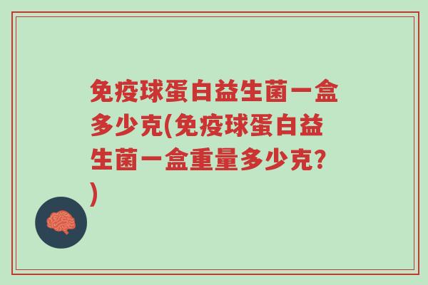 免疫球蛋白益生菌一盒多少克(免疫球蛋白益生菌一盒重量多少克?)-第1张图片-超越 免疫球蛋白益生菌一盒多少克(免疫球蛋白益生菌一盒重量多少克?)-第1张图片-超越
