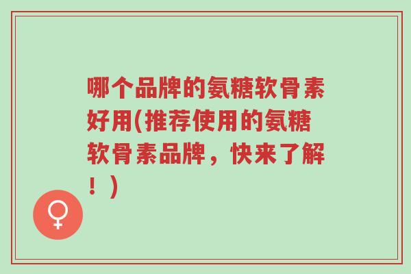 哪个品牌的氨糖软骨素好用(推荐使用的氨糖软骨素品牌,快来了解!)-第1张图片-超越 哪个品牌的氨糖软骨素好用(推荐使用的氨糖软骨素品牌,快来了解!)-第1张图片-超越