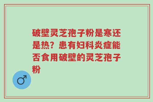 破壁灵芝孢子粉是寒还是热?患有妇科炎症能否食用破壁的灵芝孢子粉-第1张图片-超越 破壁灵芝孢子粉是寒还是热?患有妇科炎症能否食用破壁的灵芝孢子粉-第1张图片-超越