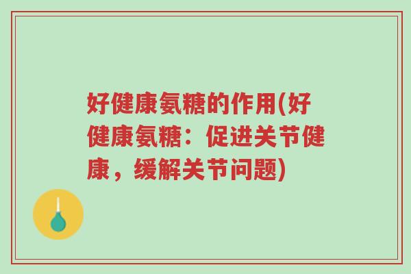 好健康氨糖的作用(好健康氨糖:促进关节健康,缓解关节问题)-第1张图片-超越 好健康氨糖的作用(好健康氨糖:促进关节健康,缓解关节问题)-第1张图片-超越