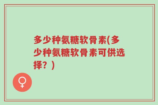 多少种氨糖软骨素(多少种氨糖软骨素可供选择?)-第1张图片-超越 多少种氨糖软骨素(多少种氨糖软骨素可供选择?)-第1张图片-超越