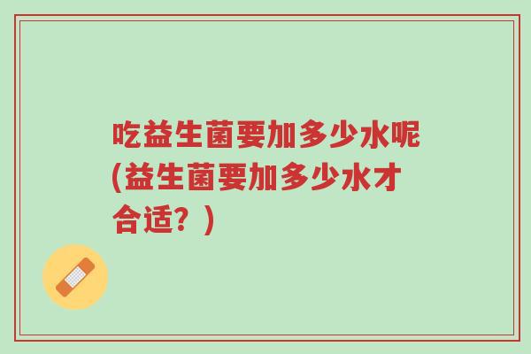 吃益生菌要加多少水呢(益生菌要加多少水才合适?)-第1张图片-超越 吃益生菌要加多少水呢(益生菌要加多少水才合适?)-第1张图片-超越