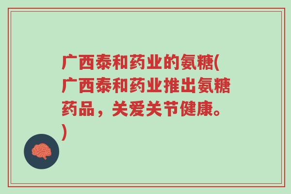 广西泰和药业的氨糖(广西泰和药业推出氨糖药品,关爱关节健康。)-第1张图片-超越 广西泰和药业的氨糖(广西泰和药业推出氨糖药品,关爱关节健康。)-第1张图片-超越