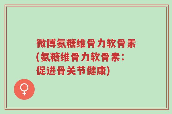 微博氨糖维骨力软骨素(氨糖维骨力软骨素:促进骨关节健康)-第1张图片-超越 微博氨糖维骨力软骨素(氨糖维骨力软骨素:促进骨关节健康)-第1张图片-超越